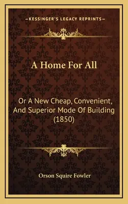O casă pentru toți: Or A New Cheap, Convenient, And Superior Mode Of Building (1850) - A Home For All: Or A New Cheap, Convenient, And Superior Mode Of Building (1850)