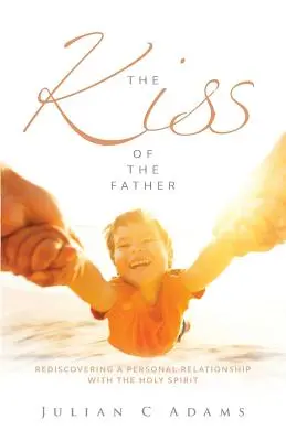 Sărutul Tatălui: Redescoperirea unei relații personale cu Duhul Sfânt - Kiss of the Father: Rediscovering a Personal Relationship with the Holy Spirit