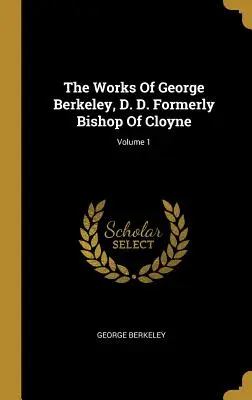 Lucrările lui George Berkeley, D. D., fost episcop de Cloyne; Volumul 1 - The Works Of George Berkeley, D. D. Formerly Bishop Of Cloyne; Volume 1