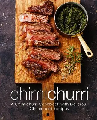 Chimichurri: O carte de bucate Chimichurri cu rețete delicioase Chimichurri (ediția a 2-a) - Chimichurri: A Chimichurri Cookbook with Delicious Chimichurri Recipes (2nd Edition)