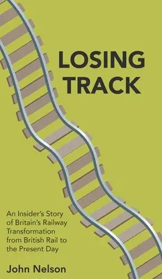 Losing Track: Povestea din interior a transformării căilor ferate britanice de la British Rail până în zilele noastre - Losing Track: An Insider's Story of Britain's Railway Transformation from British Rail to the Present Day