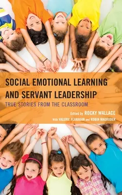 Învățarea socio-emoțională și leadershipul servant: Povești adevărate din sala de clasă - Social Emotional Learning and Servant Leadership: True Stories from the Classroom