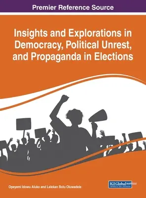 Insights and Explorations in Democracy, Political Unrest, and Propaganda in Elections (Perspective și explorări privind democrația, tulburările politice și propaganda în alegeri) - Insights and Explorations in Democracy, Political Unrest, and Propaganda in Elections