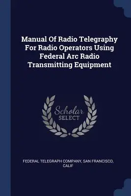 Manual de radiotelegrafie pentru operatorii de radiocomunicații care utilizează echipamente de radioemisie Federal Arc - Manual Of Radio Telegraphy For Radio Operators Using Federal Arc Radio Transmitting Equipment