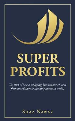 Super Profituri: Povestea modului în care un proprietar de afaceri în dificultate a trecut de la aproape eșec la un succes uluitor - Super Profits: The Story of How a Struggling Business Owner Went from Near Failure to Stunning Success