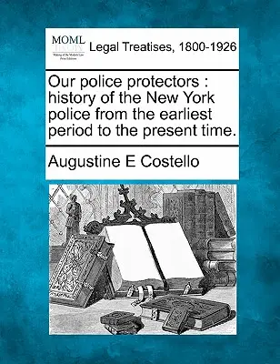 Protectorii noștri polițiști: istoria poliției din New York de la cele mai vechi timpuri până în prezent. - Our police protectors: history of the New York police from the earliest period to the present time.