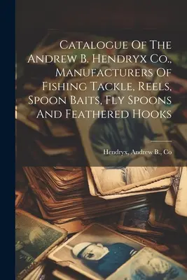 Catalogul Andrew B. Hendryx Co., producători de unelte de pescuit, mulinete, momeli pentru linguri, linguri pentru muște și cârlige cu pene - Catalogue Of The Andrew B. Hendryx Co., Manufacturers Of Fishing Tackle, Reels, Spoon Baits, Fly Spoons And Feathered Hooks