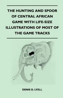 The Hunting and Spoor of Central African Game cu ilustrații în mărime naturală ale celor mai multe urme de vânat - The Hunting and Spoor of Central African Game With Life-Size Illustrations of Most of the Game Tracks