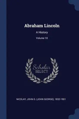 Abraham Lincoln: O istorie; Volumul 10 (Nicolay John G. (John George) 1832-190) - Abraham Lincoln: A History; Volume 10 (Nicolay John G. (John George) 1832-190)