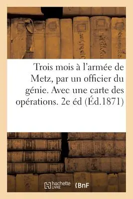 Trei luni în armata de la Metz, de către un ofițer de geniu. Avec Une Carte Des Oprations. Ediția a 2-a - Trois Mois  l'Arme de Metz, Par Un Officier Du Gnie. Avec Une Carte Des Oprations. 2e dition