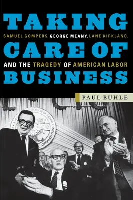 Taking Care of Business: Samuel Gompers, George Meany, Lane Kirkland și tragedia muncii americane - Taking Care of Business: Samuel Gompers, George Meany, Lane Kirkland, and the Tragedy of American Labor