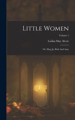 Little Women: Sau, Meg, Jo, Beth și Amy; Volumul 1 - Little Women: Or, Meg, Jo, Beth And Amy; Volume 1