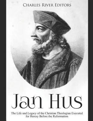 Jan Hus: Viața și moștenirea teologului creștin executat pentru erezie înainte de Reformă: The Life and Legacy of the Christian Theologian Executed for Heresy Before the Reformation - Jan Hus: The Life and Legacy of the Christian Theologian Executed for Heresy Before the Reformation