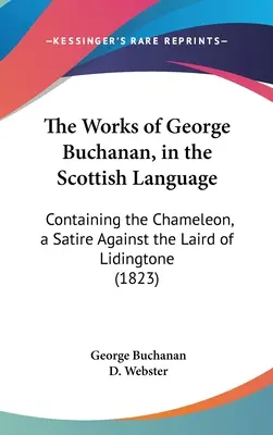 Operele lui George Buchanan, în limba scoțiană: Containing the Chameleon, a Satire Against the Laird of Lidingtone (1823) - The Works of George Buchanan, in the Scottish Language: Containing the Chameleon, a Satire Against the Laird of Lidingtone (1823)