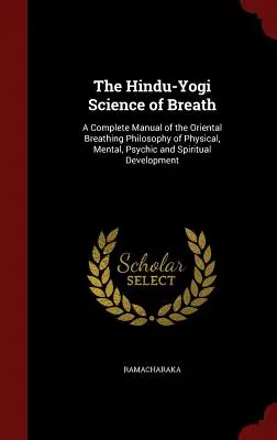 Știința hindu-yogi a respirației: Un manual complet al filosofiei orientale a respirației pentru dezvoltarea fizică, mentală, psihică și spirituală - The Hindu-Yogi Science of Breath: A Complete Manual of the Oriental Breathing Philosophy of Physical, Mental, Psychic and Spiritual Development