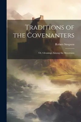 Traditions of the Covenanters; or, Gleanings Among the Mountains