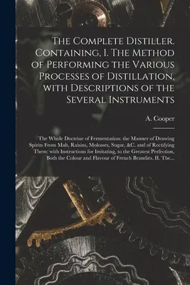 Distilatorul complet. Conține: I. Metoda de realizare a diferitelor procese de distilare, cu descrierea mai multor instrumente: t - The Complete Distiller. Containing, I. The Method of Performing the Various Processes of Distillation, With Descriptions of the Several Instruments: t