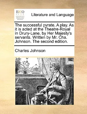 The Successful Pyrate. a Play. as It Is Acted at the Theatre-Royal in Drury-Lane, by Her Majesty's Servants. Scris de Mr. Cha. Johnson. the Second E - The Successful Pyrate. a Play. as It Is Acted at the Theatre-Royal in Drury-Lane, by Her Majesty's Servants. Written by Mr. Cha. Johnson. the Second E