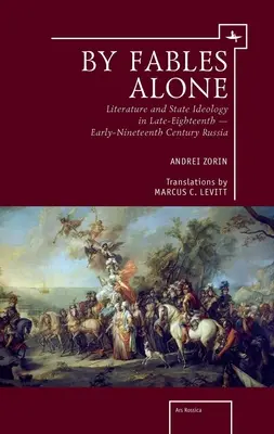 By Fables Alone: Literatura și ideologia de stat în Rusia sfârșitului de secol XVIII - începutul secolului XIX - By Fables Alone: Literature and State Ideology in Late-Eighteenth - Early-Nineteenth-Century Russia