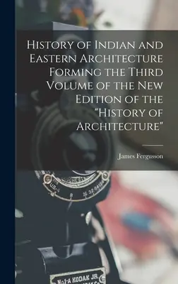 History of Indian and Eastern Architecture Forming the Third Volume of the New Edition of the History of Architecture