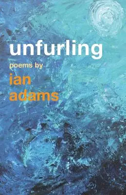 Unfurling: Poezii de Ian Adams - Unfurling: Poems by Ian Adams