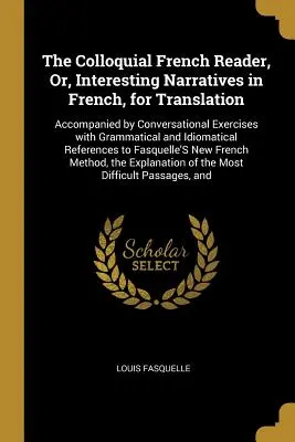 The Colloquial French Reader, Or, Interesting Narratives in French, for Translation: Accompanied by Conversational Exercises with Grammatical and Idio