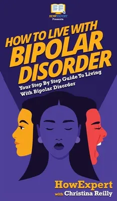 Cum să trăiești cu tulburare bipolară: Ghidul tău pas cu pas pentru a trăi cu tulburarea bipolară - How to Live with Bipolar Disorder: Your Step By Step Guide To Living With Bipolar Disorder
