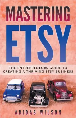 Mastering Etsy - Ghidul antreprenorilor pentru crearea unei afaceri Etsy prospere - Mastering Etsy - The Entrepreneurs Guide To Creating A Thriving Etsy Business