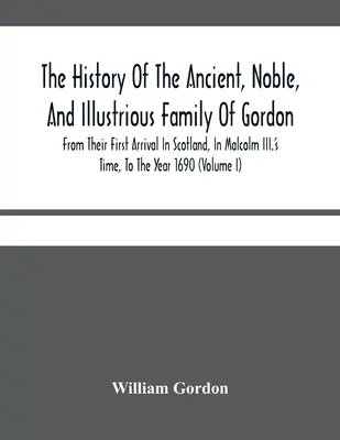 Istoria vechii, nobilei și ilustrei familii Gordon, de la prima lor sosire în Scoția, în timpul lui Malcolm al II-lea, până în anul 1690: T - The History Of The Ancient, Noble, And Illustrious Family Of Gordon, From Their First Arrival In Scotland, In Malcolm Iii.'S Time, To The Year 1690: T
