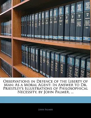 Observations in Defence of the Liberty of Man: As a Moral Agent: In Answer to Dr. Priestley's Illustrations of Philosophical Necessity. de John Palmer - Observations in Defence of the Liberty of Man: As a Moral Agent: In Answer to Dr. Priestley's Illustrations of Philosophical Necessity. by John Palmer