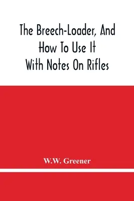 Breech-Loader și modul său de utilizare: With Notes On Rifles - The Breech-Loader, And How To Use It: With Notes On Rifles