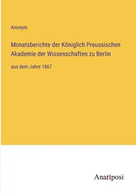 Rapoartele lunare ale Academiei Regale Prusace de Științe din Berlin: începând cu anul 1867 - Monatsberichte der Kniglich Preussischen Akademie der Wissenschaften zu Berlin: aus dem Jahre 1867