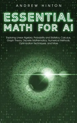 Essential Math for AI: Explorarea algebrei liniare, probabilității și statisticii, calculului, teoriei grafurilor, matematicii discrete, metodelor numerice, - Essential Math for AI: Exploring Linear Algebra, Probability and Statistics, Calculus, Graph Theory, Discrete Mathematics, Numerical Methods,
