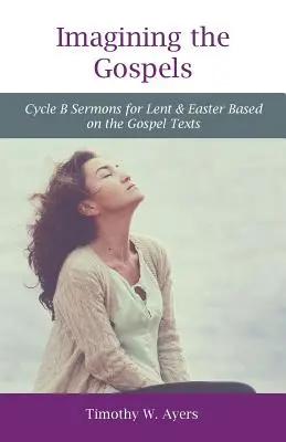 Imaginând Evangheliile: Ciclul B Predici pentru Postul Mare și Paște pe baza textelor evanghelice - Imagining the Gospels: Cycle B Sermons for Lent & Easter Based on the Gospel Texts