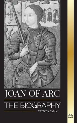 Ioana d'Arc: biografia sfintei protectoare și a legendei franceze, asediul Orlansului și victoriile sale - Joan of Arc: The biography of patron saint and French Legend, her siege of Orlans and victories