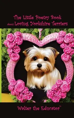 The Little Poetry Book about Loving Yorkshire Terriers (Mica carte de poezie despre iubirea Yorkshire Terrier) - The Little Poetry Book about Loving Yorkshire Terriers