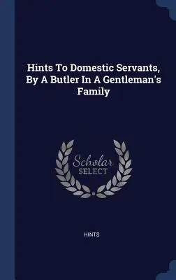 Sugestii pentru servitoarele casnice, de către un majordom din familia unui gentleman - Hints To Domestic Servants, By A Butler In A Gentleman's Family
