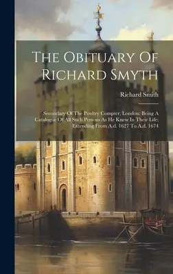 Obituary Of Richard Smyth: Secondary Of The Poultry Compter, London: Being A Catalogue Of All Such Persons As He Knew In Their Life: Extending Fr - The Obituary Of Richard Smyth: Secondary Of The Poultry Compter, London: Being A Catalogue Of All Such Persons As He Knew In Their Life: Extending Fr