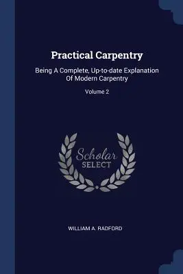 Practical Carpentry: Being A Complete, Up-to-date Explanation Of Modern Carpentry; Volume 2