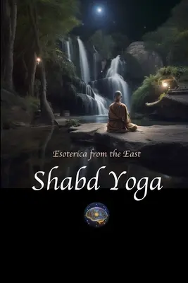 Shabd Yoga: Esoterica din Orient: Selecții din Upanishads și texte yoghine despre ascultarea curentului sonor interior - Shabd Yoga: Esoterica from the East: Selections from the Upanishads and Yogic Texts on Listening to the Inner Sound Current