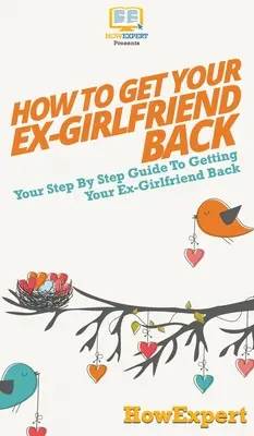 Cum să-ți recuperezi fosta iubită: Ghidul tău pas cu pas pentru a-ți recăpăta fosta iubită - How to Get Your Ex-Girlfriend Back: Your Step By Step Guide to Getting Your Ex-Girlfriend Back