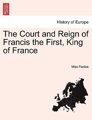 Curtea și domnia lui Francisc I, rege al Franței (The Court and Reign of Francis the First, King of France). Vol. I. - The Court and Reign of Francis the First, King of France. Vol. I.