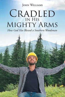 Culcat în brațele Sale puternice: Cum a binecuvântat Dumnezeu un pădurar din sud - Cradled in His Mighty Arms: How God Has Blessed a Southern Woodsman