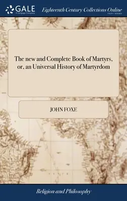 Noua și completa carte a martirilor, sau, o istorie universală a martiriului: Fiind Cartea martirilor a lui Fox, revizuită și corectată ... Originalul integral - The new and Complete Book of Martyrs, or, an Universal History of Martyrdom: Being Fox's Book of Martyrs, Revised and Corrected ... The Whole Original
