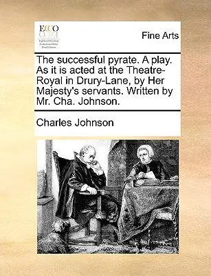 The Successful Pyrate. a Play. as It Is Acted at the Theatre-Royal in Drury-Lane, by Her Majesty's Servants. Scris de dl Cha. Johnson. - The Successful Pyrate. a Play. as It Is Acted at the Theatre-Royal in Drury-Lane, by Her Majesty's Servants. Written by Mr. Cha. Johnson.