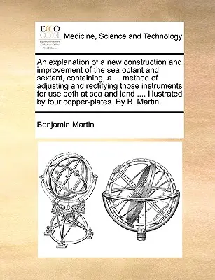 An Explanation of a New Construction and Improvement of the Sea Octant and Sextant, Containing, a ... Metodă de reglare și rectificare a acestor instrumente - An Explanation of a New Construction and Improvement of the Sea Octant and Sextant, Containing, a ... Method of Adjusting and Rectifying Those Instrum