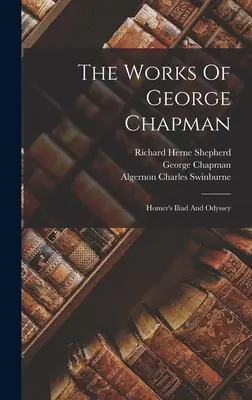 Operele lui George Chapman: Iliada și Odiseea lui Homer - The Works Of George Chapman: Homer's Iliad And Odyssey