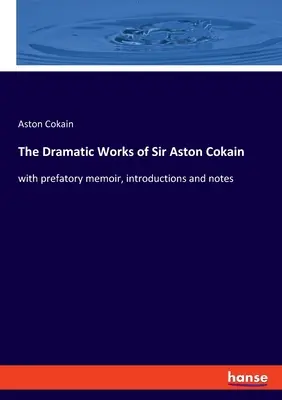 Operele dramatice ale lui Sir Aston Cokain: cu memoriul prefator, introduceri și note - The Dramatic Works of Sir Aston Cokain: with prefatory memoir, introductions and notes