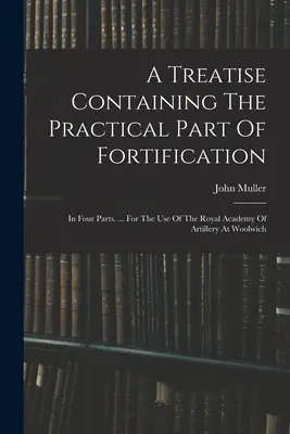Un tratat care conține partea practică a fortificării: În patru părți. ... Pentru uzul Academiei Regale de Artilerie de la Woolwich - A Treatise Containing The Practical Part Of Fortification: In Four Parts. ... For The Use Of The Royal Academy Of Artillery At Woolwich