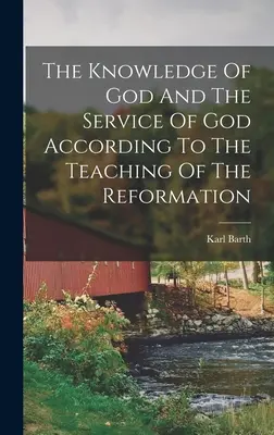 Cunoașterea lui Dumnezeu și slujirea lui Dumnezeu conform învățăturii Reformei - The Knowledge Of God And The Service Of God According To The Teaching Of The Reformation